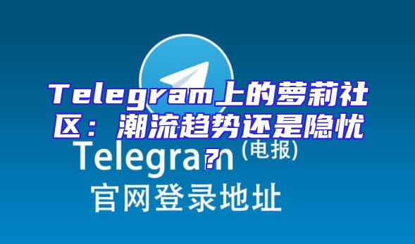 Telegram上的萝莉社区：潮流趋势还是隐忧？