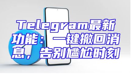 Telegram最新功能：一键撤回消息，告别尴尬时刻