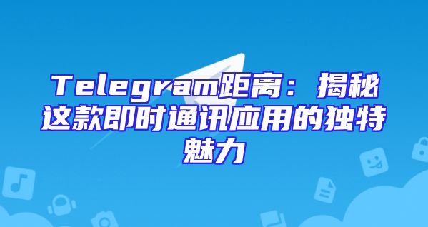 Telegram距离：揭秘这款即时通讯应用的独特魅力
