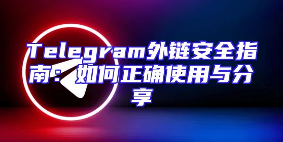 Telegram外链安全指南：如何正确使用与分享