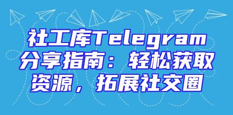 社工库Telegram分享指南：轻松获取资源，拓展社交圈