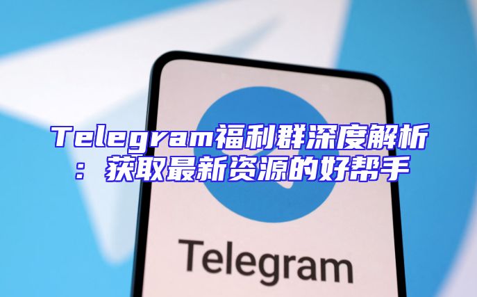 Telegram福利群深度解析：获取最新资源的好帮手