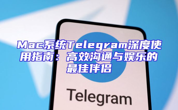 Mac系统Telegram深度使用指南：高效沟通与娱乐的最佳伴侣