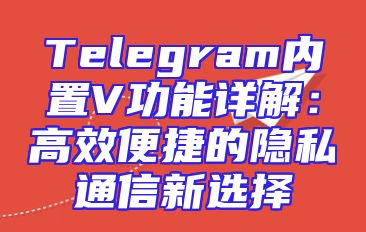 Telegram内置V功能详解：高效便捷的隐私通信新选择