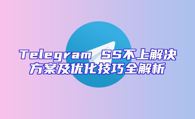 Telegram SS不上解决方案及优化技巧全解析