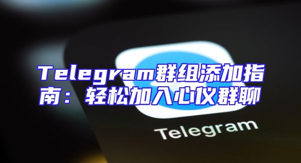 Telegram群组添加指南：轻松加入心仪群聊