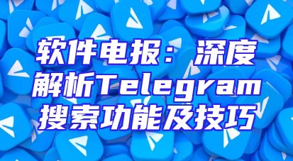 软件电报：深度解析Telegram搜索功能及技巧