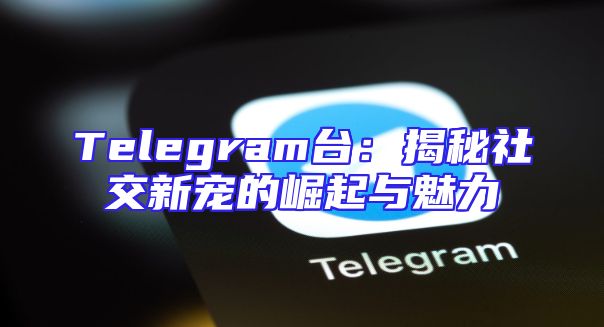 Telegram台：揭秘社交新宠的崛起与魅力