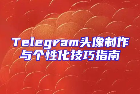 Telegram头像制作与个性化技巧指南