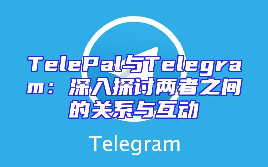 TelePal与Telegram：深入探讨两者之间的关系与互动