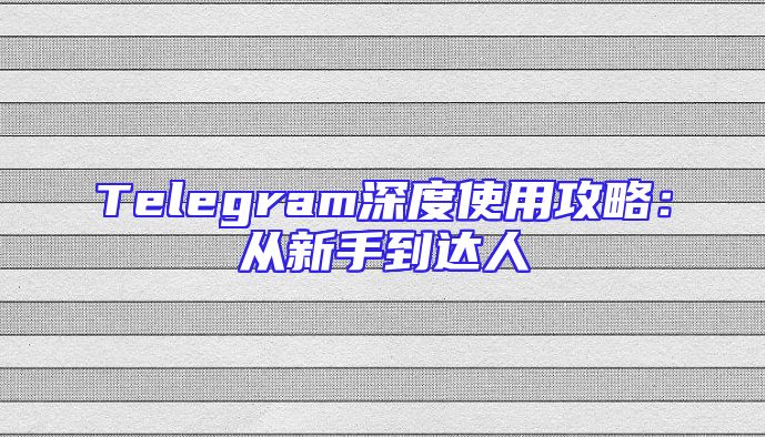 Telegram深度使用攻略：从新手到达人