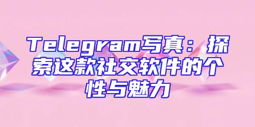 Telegram写真：探索这款社交软件的个性与魅力