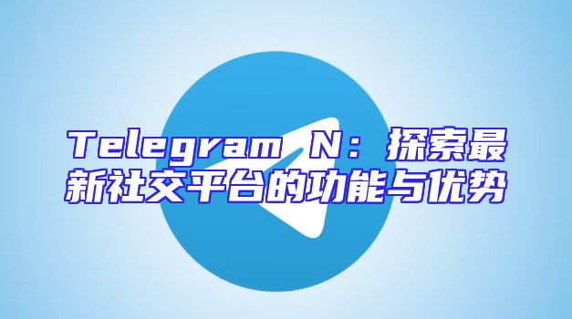 Telegram N：探索最新社交平台的功能与优势