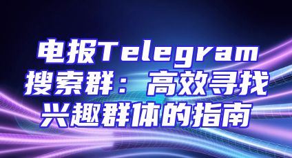 电报Telegram搜索群：高效寻找兴趣群体的指南