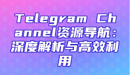 Telegram Channel资源导航：深度解析与高效利用