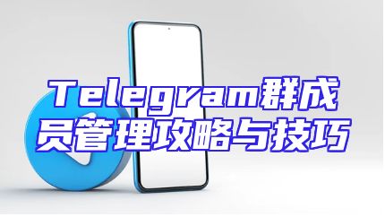 Telegram群成员管理攻略与技巧