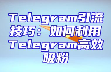 Telegram引流技巧：如何利用Telegram高效吸粉
