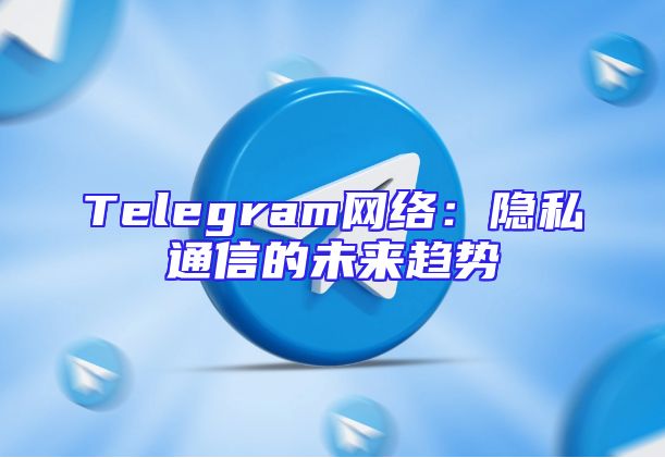 Telegram网络：隐私通信的未来趋势