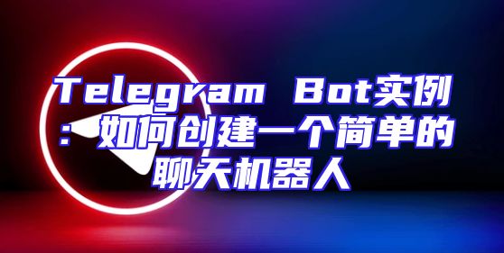 Telegram Bot实例：如何创建一个简单的聊天机器人