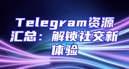 Telegram资源汇总：解锁社交新体验