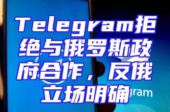 Telegram拒绝与俄罗斯政府合作，反俄立场明确