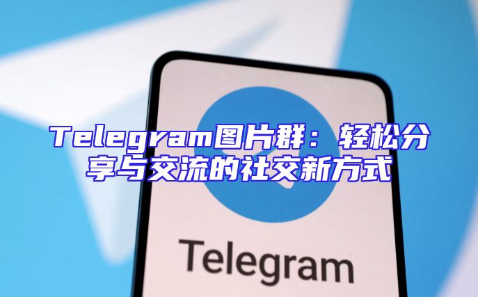 Telegram图片群：轻松分享与交流的社交新方式