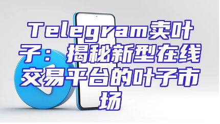 Telegram卖叶子：揭秘新型在线交易平台的叶子市场