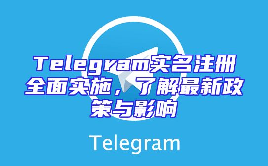 Telegram实名注册全面实施，了解最新政策与影响