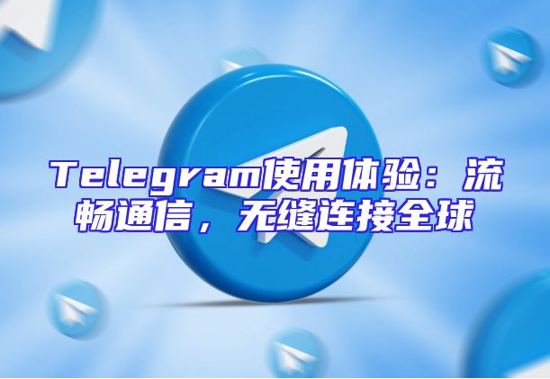 Telegram使用体验：流畅通信，无缝连接全球