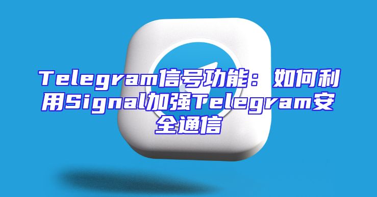 Telegram信号功能：如何利用Signal加强Telegram安全通信