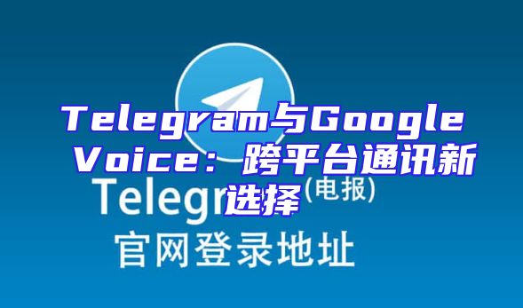Telegram与Google Voice：跨平台通讯新选择