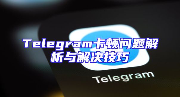 Telegram卡顿问题解析与解决技巧