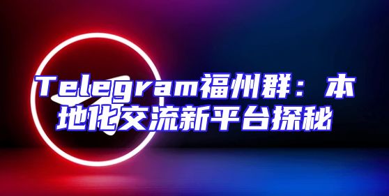 Telegram福州群：本地化交流新平台探秘