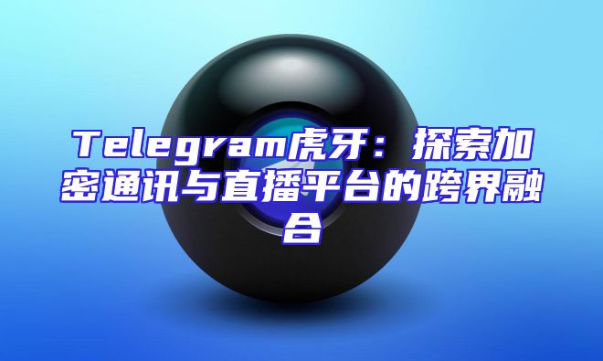 Telegram虎牙：探索加密通讯与直播平台的跨界融合
