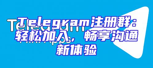 Telegram注册群：轻松加入，畅享沟通新体验