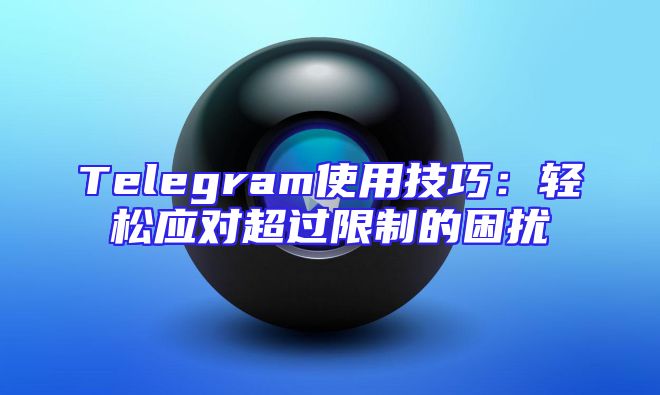 Telegram使用技巧：轻松应对超过限制的困扰