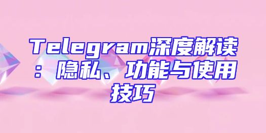 Telegram深度解读：隐私、功能与使用技巧