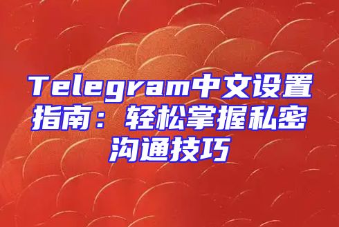 Telegram中文设置指南：轻松掌握私密沟通技巧