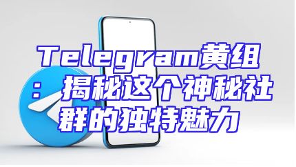 Telegram黄组：揭秘这个神秘社群的独特魅力