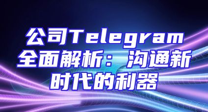 公司Telegram全面解析：沟通新时代的利器