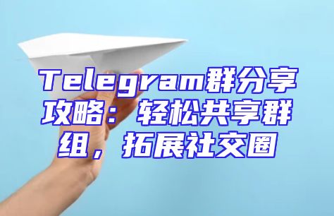 Telegram群分享攻略：轻松共享群组，拓展社交圈