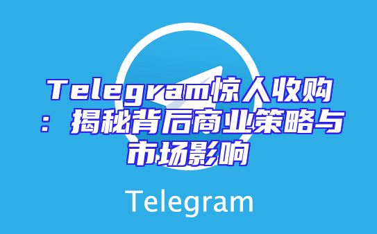 Telegram惊人收购：揭秘背后商业策略与市场影响