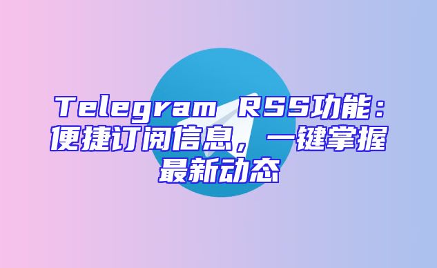 Telegram RSS功能：便捷订阅信息，一键掌握最新动态
