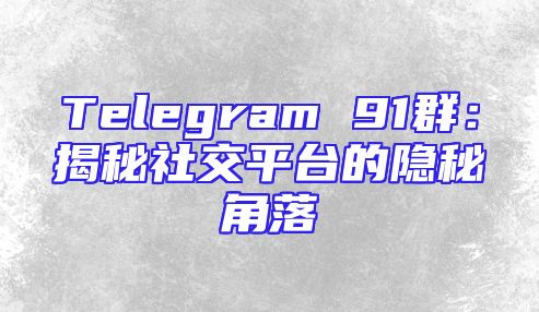 Telegram 91群：揭秘社交平台的隐秘角落