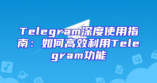 Telegram深度使用指南：如何高效利用Telegram功能