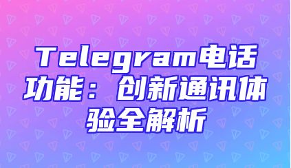 Telegram电话功能：创新通讯体验全解析