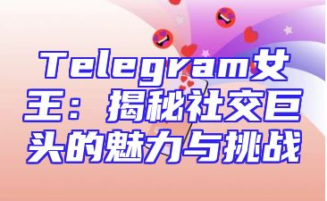 Telegram女王：揭秘社交巨头的魅力与挑战