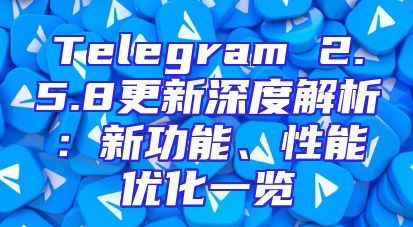 Telegram 2.5.8更新深度解析：新功能、性能优化一览