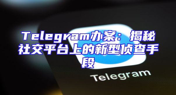 Telegram办案：揭秘社交平台上的新型侦查手段