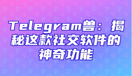 Telegram兽：揭秘这款社交软件的神奇功能